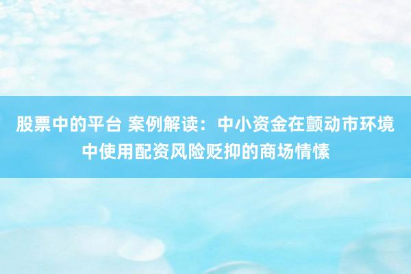 股票中的平台 案例解读：中小资金在颤动市环境中使用配资风险贬抑的商场情愫