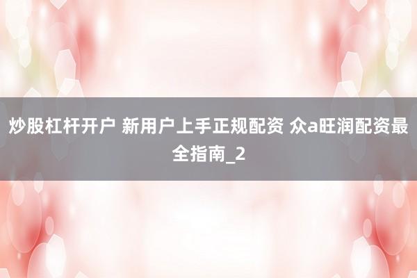 炒股杠杆开户 新用户上手正规配资 众a旺润配资最全指南_2