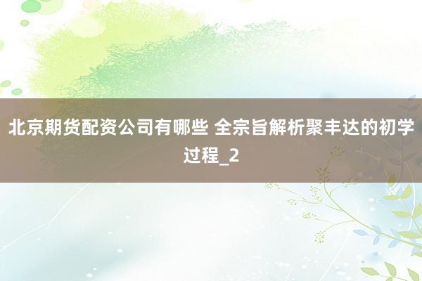 北京期货配资公司有哪些 全宗旨解析聚丰达的初学过程_2