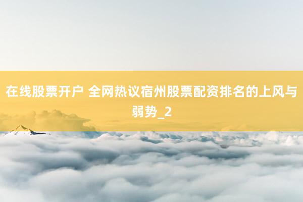 在线股票开户 全网热议宿州股票配资排名的上风与弱势_2