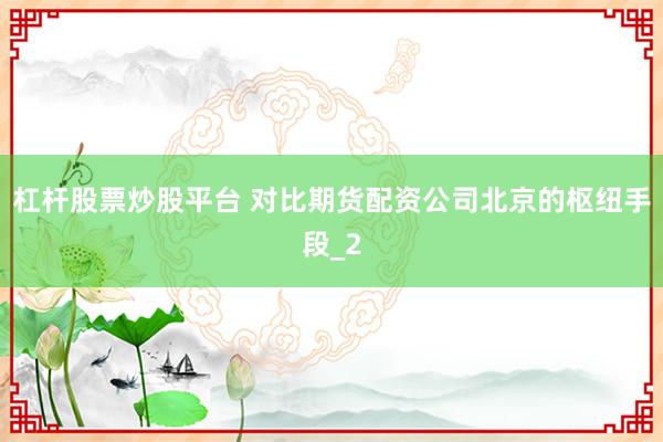 杠杆股票炒股平台 对比期货配资公司北京的枢纽手段_2