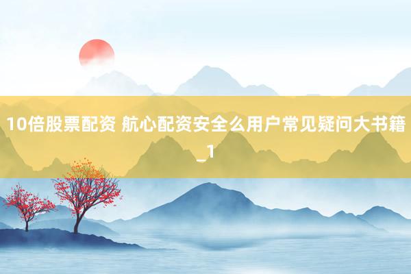 10倍股票配资 航心配资安全么用户常见疑问大书籍_1