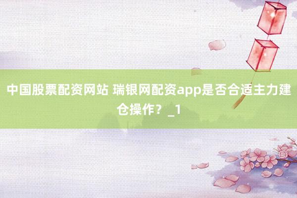 中国股票配资网站 瑞银网配资app是否合适主力建仓操作？_1