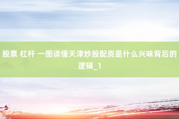 股票 杠杆 一图读懂天津炒股配资是什么兴味背后的逻辑_1