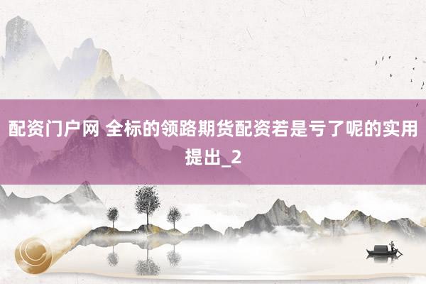 配资门户网 全标的领路期货配资若是亏了呢的实用提出_2