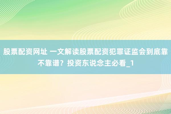 股票配资网址 一文解读股票配资犯罪证监会到底靠不靠谱？投资东说念主必看_1