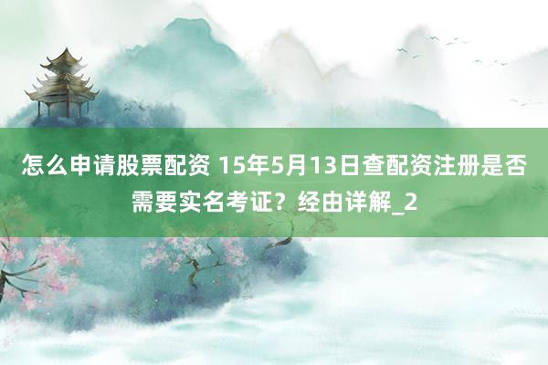怎么申请股票配资 15年5月13日查配资注册是否需要实名考证？经由详解_2