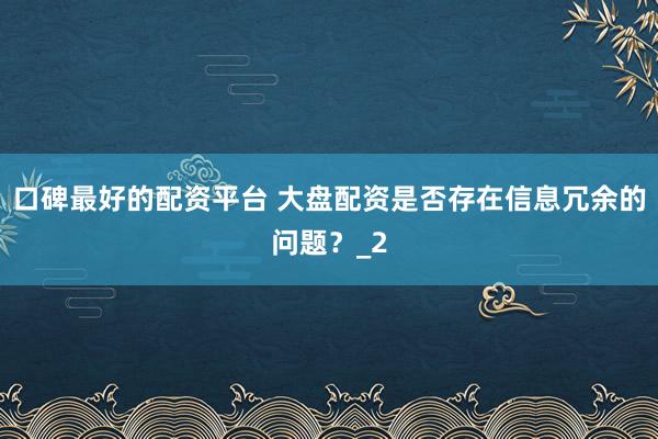 口碑最好的配资平台 大盘配资是否存在信息冗余的问题?_2
