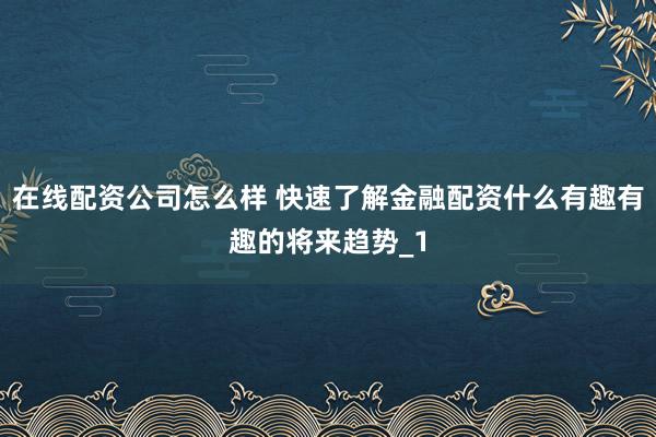 在线配资公司怎么样 快速了解金融配资什么有趣有趣的将来趋势_1