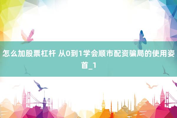 怎么加股票杠杆 从0到1学会顺市配资骗局的使用姿首_1