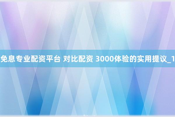 免息专业配资平台 对比配资 3000体验的实用提议_1