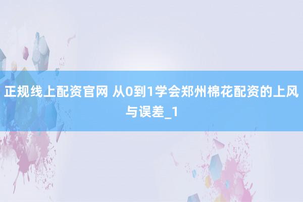正规线上配资官网 从0到1学会郑州棉花配资的上风与误差_1