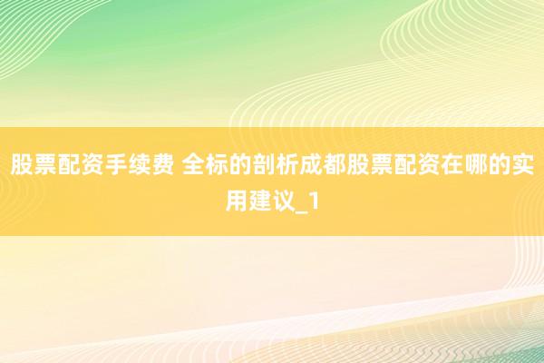 股票配资手续费 全标的剖析成都股票配资在哪的实用建议_1